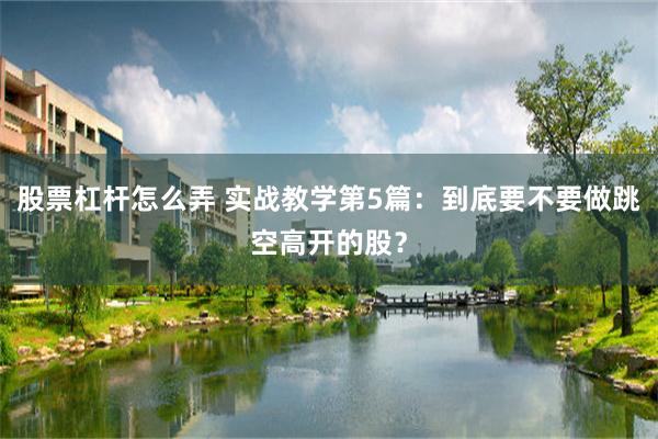 股票杠杆怎么弄 实战教学第5篇：到底要不要做跳空高开的股？