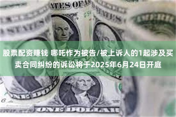 股票配资赚钱 哪吒作为被告/被上诉人的1起涉及买卖合同纠纷的诉讼将于2025年6月24日开庭