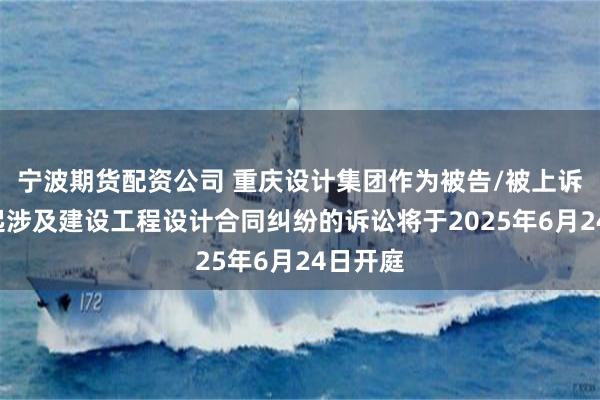 宁波期货配资公司 重庆设计集团作为被告/被上诉人的1起涉及建设工程设计合同纠纷的诉讼将于2025年6月24日开庭