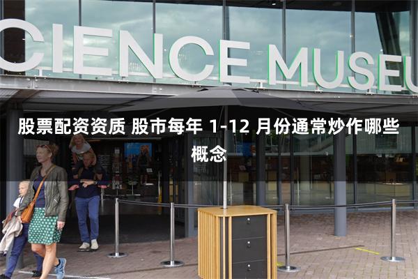 股票配资资质 股市每年 1-12 月份通常炒作哪些概念