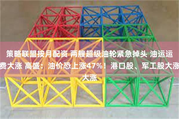 策略联盟按月配资 两艘超级油轮紧急掉头 油运运费大涨 高盛：油价恐上涨47%！港口股、军工股大涨