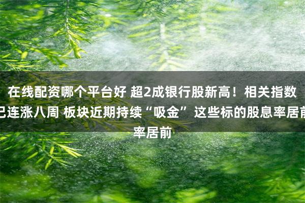在线配资哪个平台好 超2成银行股新高！相关指数已连涨八周 板块近期持续“吸金” 这些标的股息率居前