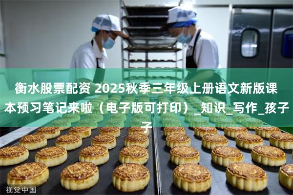 衡水股票配资 2025秋季三年级上册语文新版课本预习笔记来啦（电子版可打印）_知识_写作_孩子