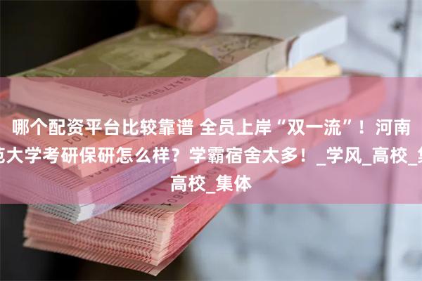 哪个配资平台比较靠谱 全员上岸“双一流”！河南师范大学考研保研怎么样？学霸宿舍太多！_学风_高校_集体
