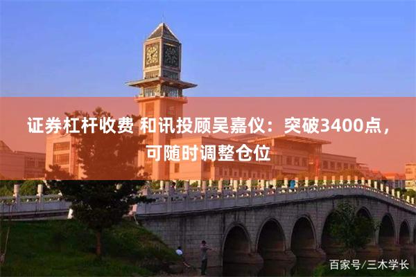 证券杠杆收费 和讯投顾吴嘉仪：突破3400点，可随时调整仓位