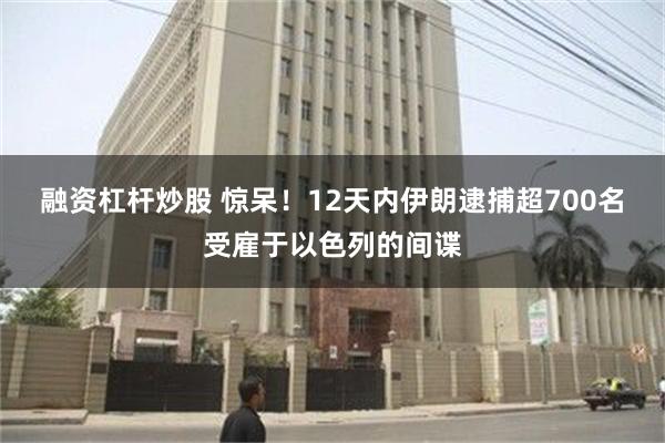 融资杠杆炒股 惊呆！12天内伊朗逮捕超700名受雇于以色列的间谍