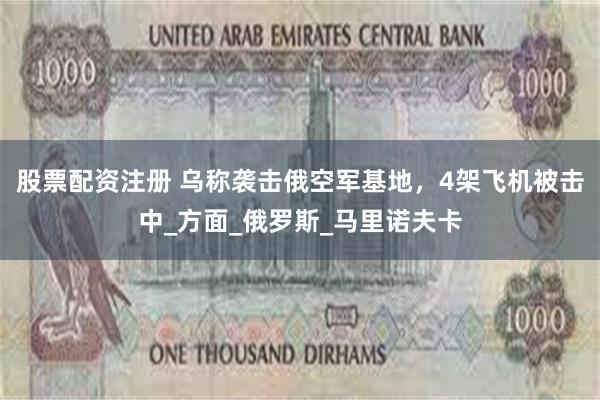 股票配资注册 乌称袭击俄空军基地，4架飞机被击中_方面_俄罗斯_马里诺夫卡