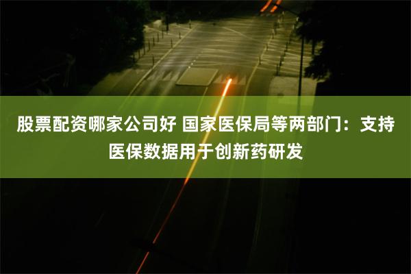 股票配资哪家公司好 国家医保局等两部门：支持医保数据用于创新药研发