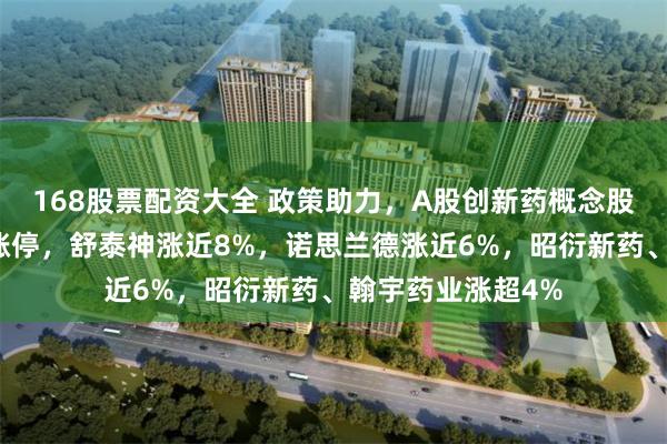 168股票配资大全 政策助力，A股创新药概念股拉升，塞力医疗涨停，舒泰神涨近8%，诺思兰德涨近6%，昭衍新药、翰宇药业涨超4%