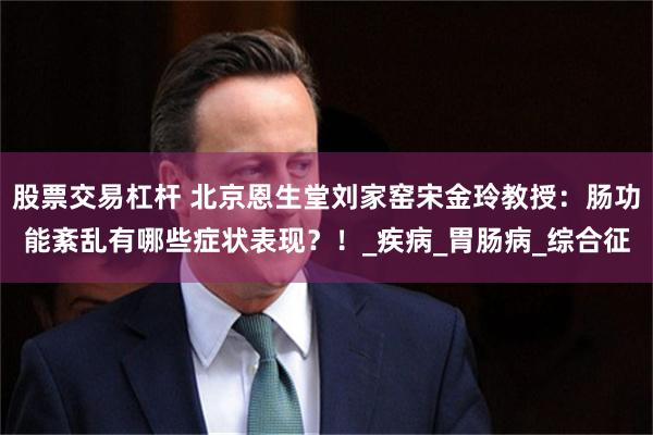 股票交易杠杆 北京恩生堂刘家窑宋金玲教授：肠功能紊乱有哪些症状表现？！_疾病_胃肠病_综合征