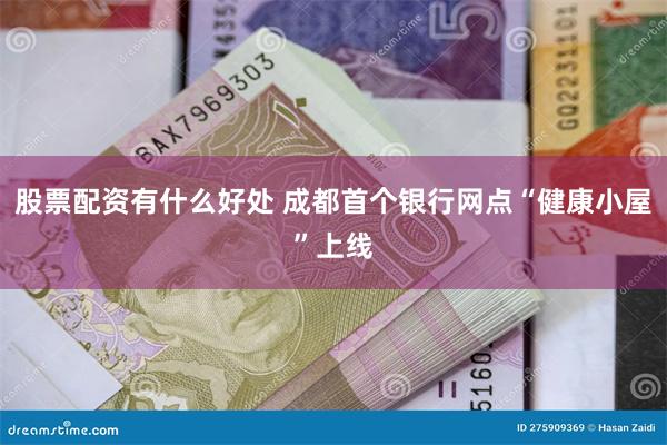 股票配资有什么好处 成都首个银行网点“健康小屋”上线