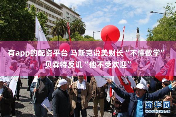 有app的配资平台 马斯克说美财长“不懂数学” 贝森特反讥“他不受欢迎”